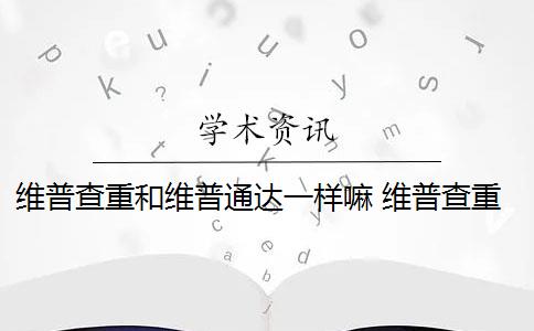 维普查重和维普通达一样嘛 维普查重怎么查？