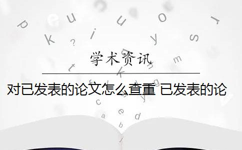 对已发表的论文怎么查重 已发表的论文查重可以避免跟自己的论文重复吗？