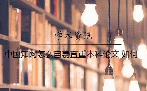 中国知网怎么自费查重本科论文 如何在百度中国知网查重毕业论文？