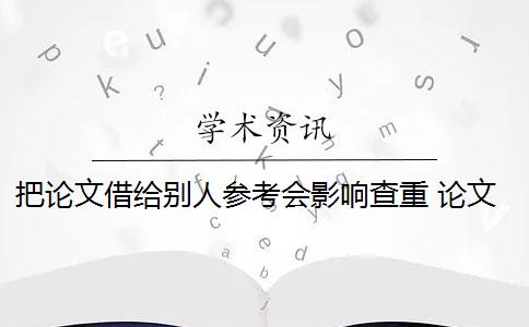 把论文借给别人参考会影响查重 论文引用或借鉴的内容是书籍、课本等,论文查重会查到吗？