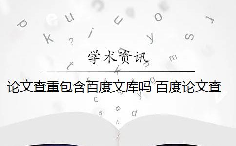 论文查重包含百度文库吗 百度论文查重检测系统会影响论文重复率吗？