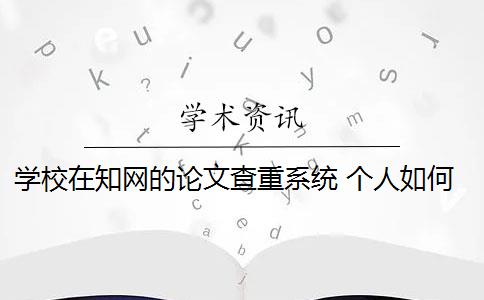 学校在知网的论文查重系统 个人如何使用知网论文查重系统？