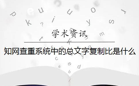 知网查重系统中的总文字复制比是什么？