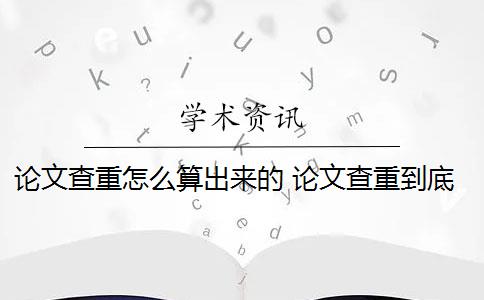 论文查重怎么算出来的 论文查重到底是怎么查的？