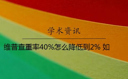 维普查重率40%怎么降低到2% 如何降低维普查重率？