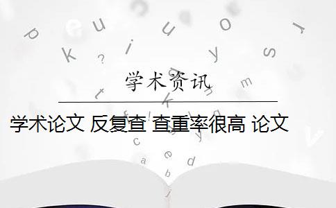 学术论文 反复查 查重率很高 论文重复率低的原因是什么？