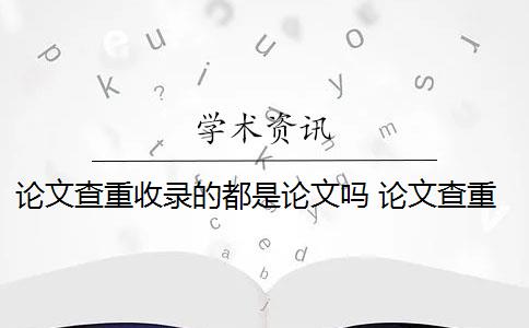 论文查重收录的都是论文吗 论文查重软件怎么样？