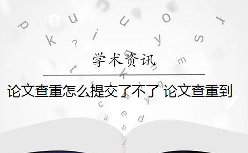 论文查重怎么提交了不了 论文查重到底是怎么查的？