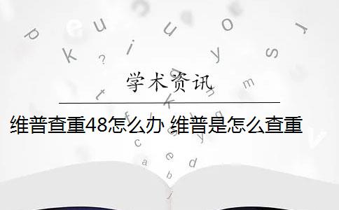 维普查重48怎么办 维普是怎么查重的？