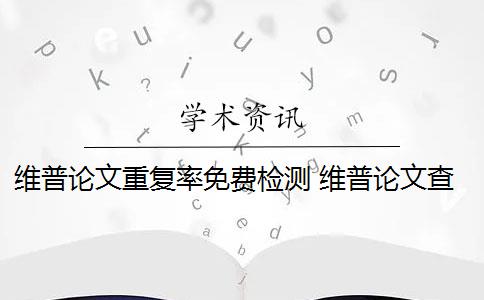 维普论文重复率免费检测 维普论文查重收费贵吗？