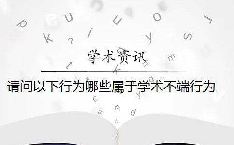 请问以下行为哪些属于学术不端行为 什么是学术不端行为？