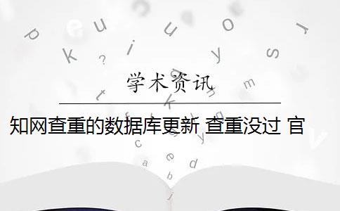 知网查重的数据库更新 查重没过 官方知网查重有么？