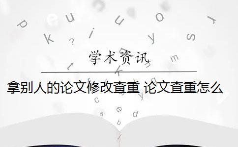 拿别人的论文修改查重 论文查重怎么查重？