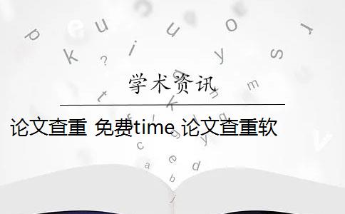 论文查重 免费time 论文查重软件怎么样？