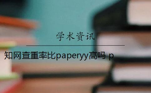 知网查重率比paperyy高吗 paperYY比中国知网论文检测系统更严格吗？