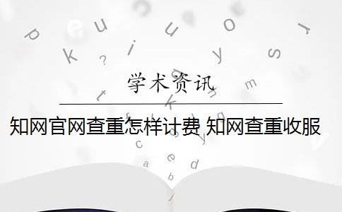 知网官网查重怎样计费 知网查重收服务费吗？