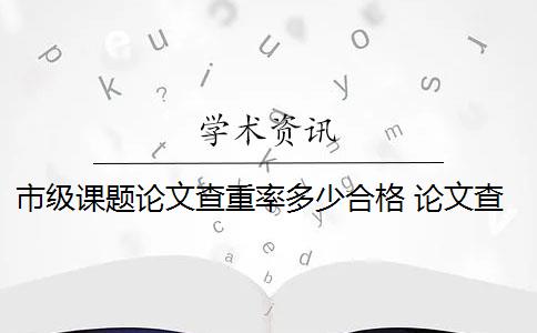 市级课题论文查重率多少合格 论文查重率是多少？