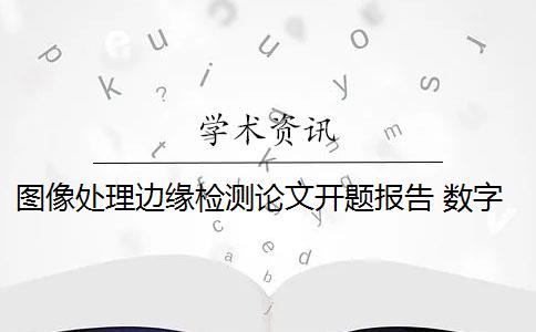 圖像處理邊緣檢測論文開題報(bào)告 數(shù)字圖像邊緣檢測算法的意義是什么？