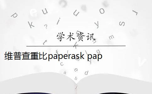 维普查重比paperask paperpass和维普有什么区别？