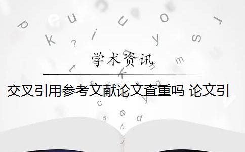 交叉引用参考文献论文查重吗 论文引用文献会查重吗？