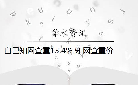 自己知网查重13.4% 知网查重价格怎么样？