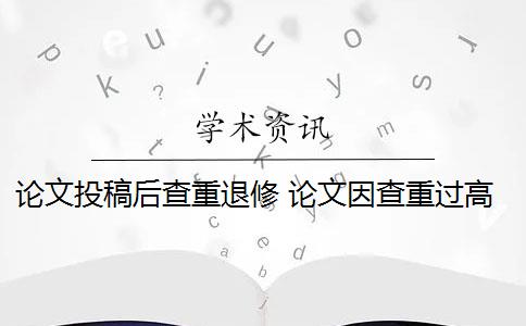 论文投稿后查重退修 论文因查重过高而被退稿,可以重投该杂志么？