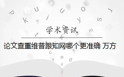论文查重维普跟知网哪个更准确 万方和维普论文查重系统哪个好？