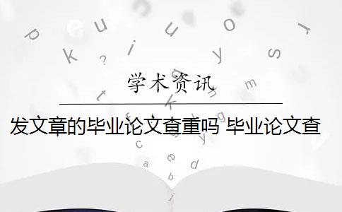 发文章的毕业论文查重吗 毕业论文查重与自己发表的小论文重复该怎么办？