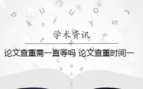 论文查重需一直等吗 论文查重时间一般是多少？