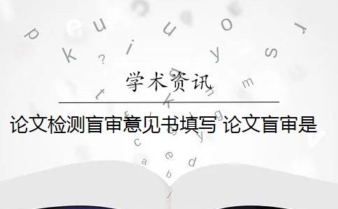 论文检测盲审意见书填写 论文盲审是什么意思？