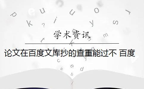 论文在百度文库抄的查重能过不 百度论文查重检测系统会影响论文重复率吗？