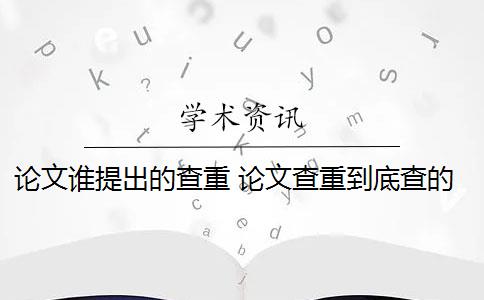 论文谁提出的查重 论文查重到底查的是什么？