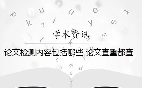 论文检测内容包括哪些 论文查重都查哪些部分内容？