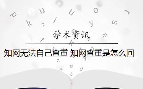 知网无法自己查重 知网查重是怎么回事？