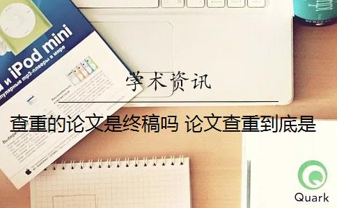 查重的论文是终稿吗 论文查重到底是怎么查的？