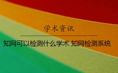 知网可以检测什么学术 知网检测系统原理是什么？
