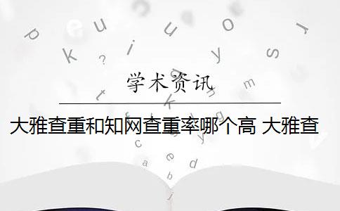 大雅查重和知网查重率哪个高 大雅查重系统和知网查重系统的区别是什么？