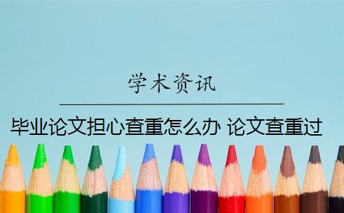 畢業(yè)論文擔(dān)心查重怎么辦 論文查重過高怎么辦？