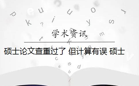 碩士論文查重過了 但計(jì)算有誤 碩士畢業(yè)論文引用自己已發(fā)表的論文查重會算重復(fù)嗎？