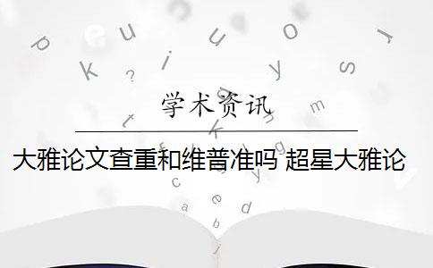 大雅論文查重和維普準(zhǔn)嗎 超星大雅論文查重與維普查重區(qū)別大嗎？