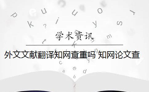 外文文獻(xiàn)翻譯知網(wǎng)查重嗎 知網(wǎng)論文查重能百分之百中英文互譯嗎？