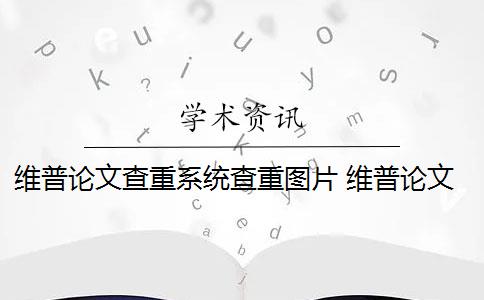 维普论文查重系统查重图片 维普论文查重怎么样？