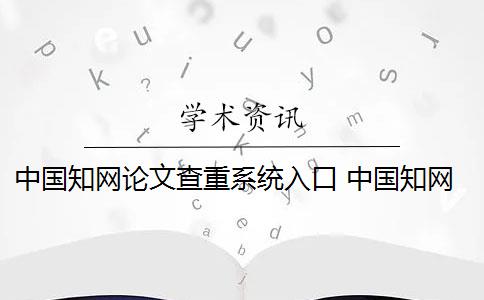 中国知网论文查重系统入口 中国知网论文查重系统是什么？