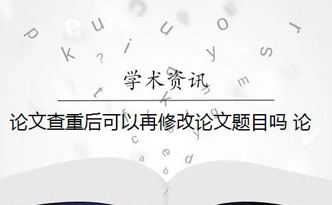 论文查重后可以再修改论文题目吗 论文还没定稿,要重写吗？