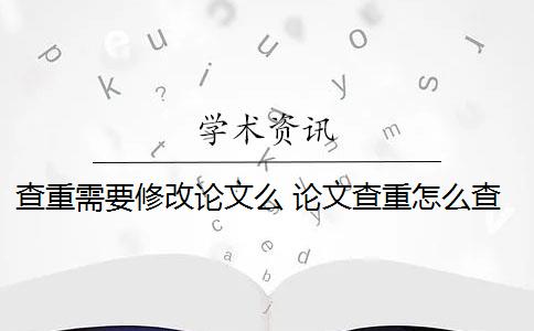 查重需要修改论文么 论文查重怎么查重？