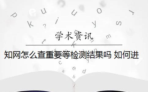 知网怎么查重要等检测结果吗 如何进行知网查重检测？