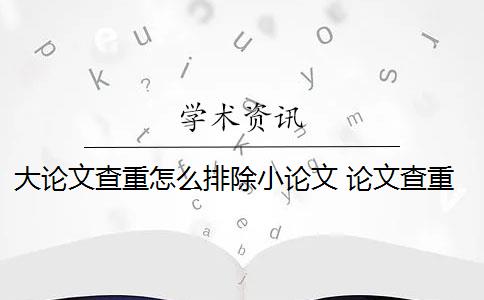 大论文查重怎么排除小论文 论文查重系统如何去除本人已发表的论文？
