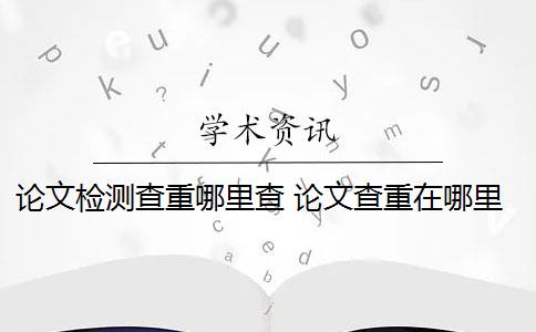 论文检测查重哪里查 论文查重在哪里查比较好？