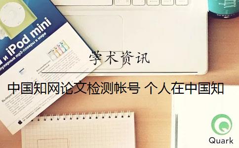 中国知网论文检测帐号 个人在中国知网可以进行论文检索吗？