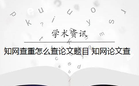 知网查重怎么查论文题目 知网论文查重怎么处理？